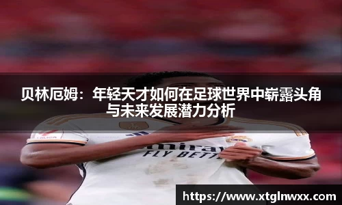 贝林厄姆：年轻天才如何在足球世界中崭露头角与未来发展潜力分析