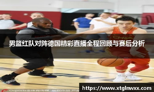 男篮红队对阵德国精彩直播全程回顾与赛后分析